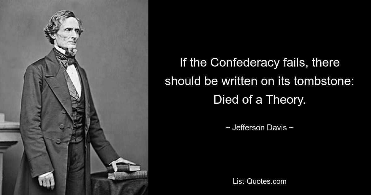 If the Confederacy fails, there should be written on its tombstone: Died of a Theory. — © Jefferson Davis