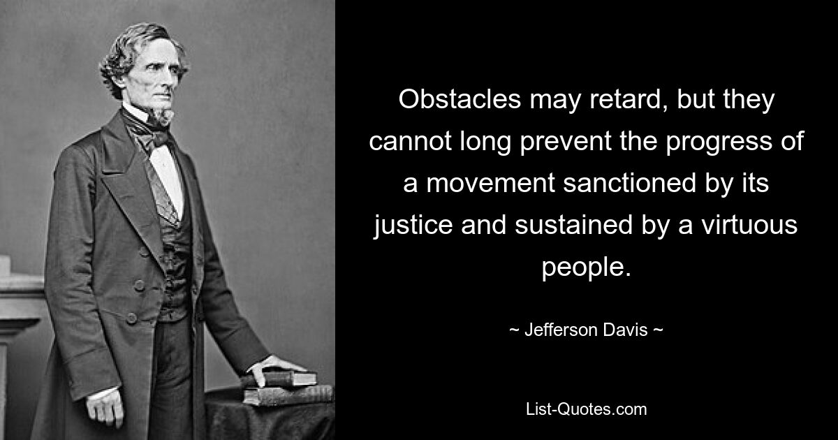 Obstacles may retard, but they cannot long prevent the progress of a movement sanctioned by its justice and sustained by a virtuous people. — © Jefferson Davis