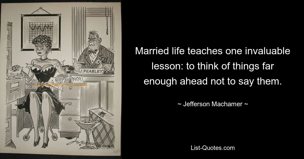 Married life teaches one invaluable lesson: to think of things far enough ahead not to say them. — © Jefferson Machamer