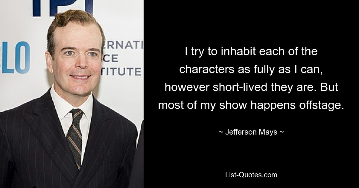 I try to inhabit each of the characters as fully as I can, however short-lived they are. But most of my show happens offstage. — © Jefferson Mays