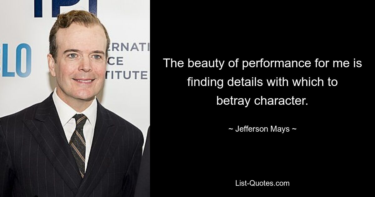 The beauty of performance for me is finding details with which to betray character. — © Jefferson Mays