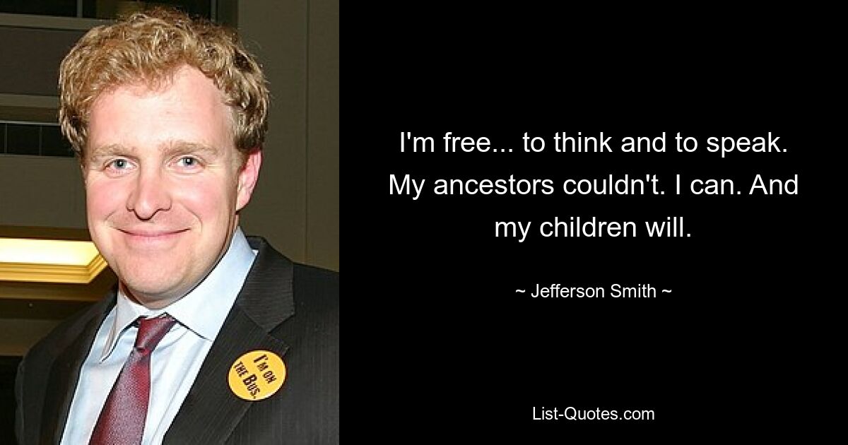 I'm free... to think and to speak. My ancestors couldn't. I can. And my children will. — © Jefferson Smith