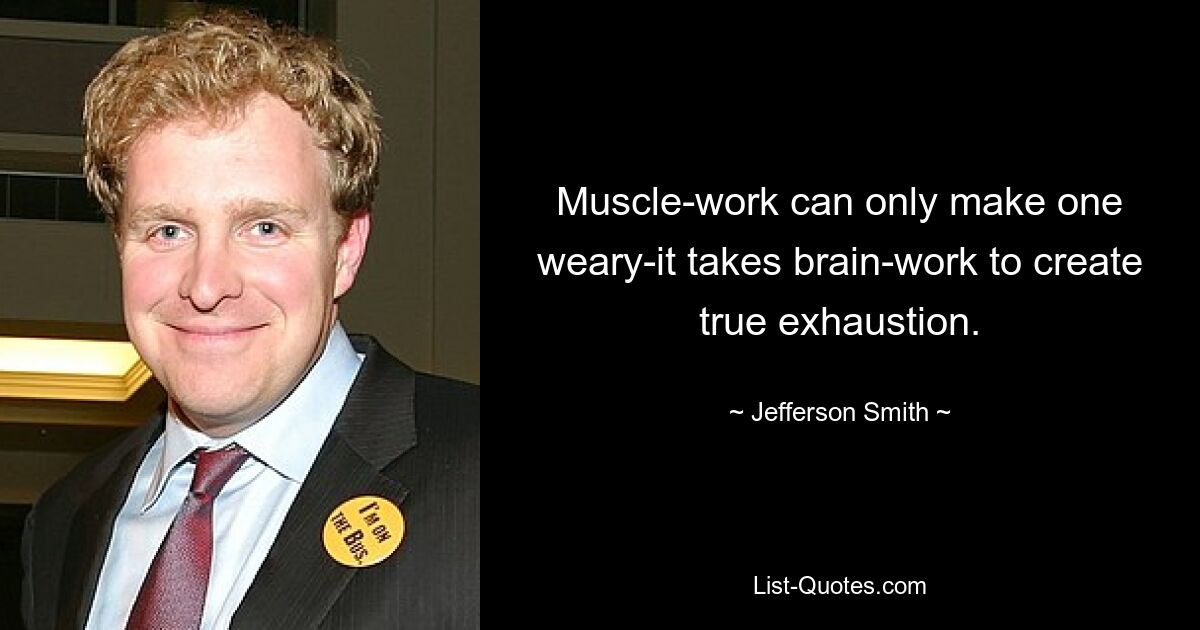 Muscle-work can only make one weary-it takes brain-work to create true exhaustion. — © Jefferson Smith