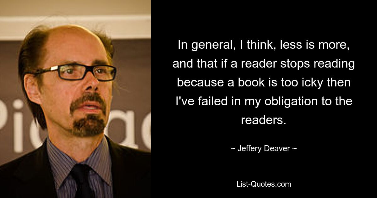 In general, I think, less is more, and that if a reader stops reading because a book is too icky then I've failed in my obligation to the readers. — © Jeffery Deaver