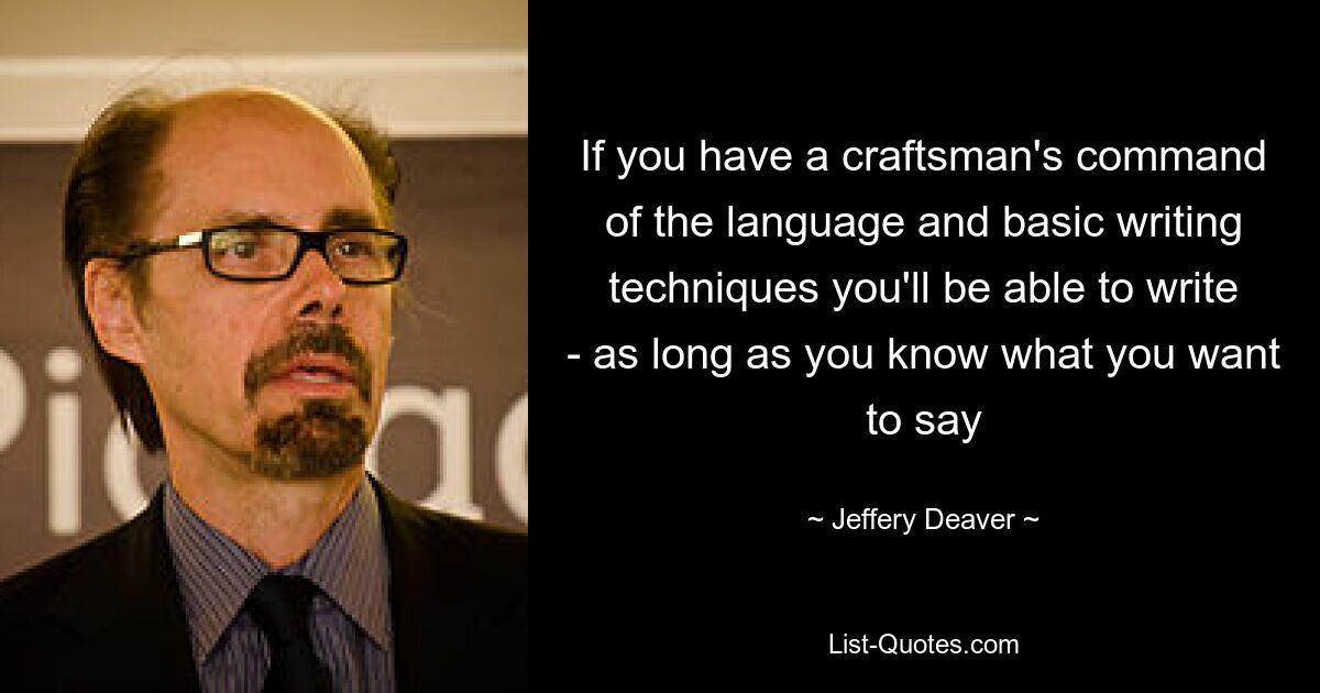 If you have a craftsman's command of the language and basic writing techniques you'll be able to write - as long as you know what you want to say — © Jeffery Deaver