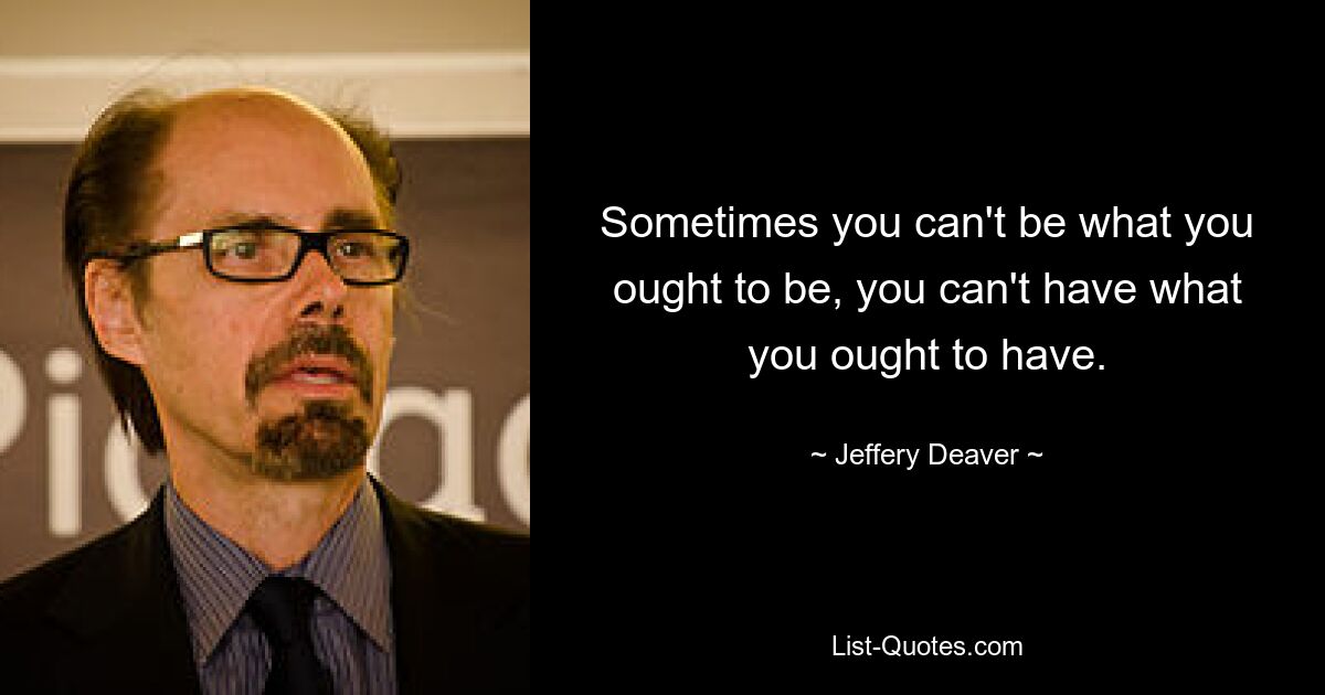 Sometimes you can't be what you ought to be, you can't have what you ought to have. — © Jeffery Deaver