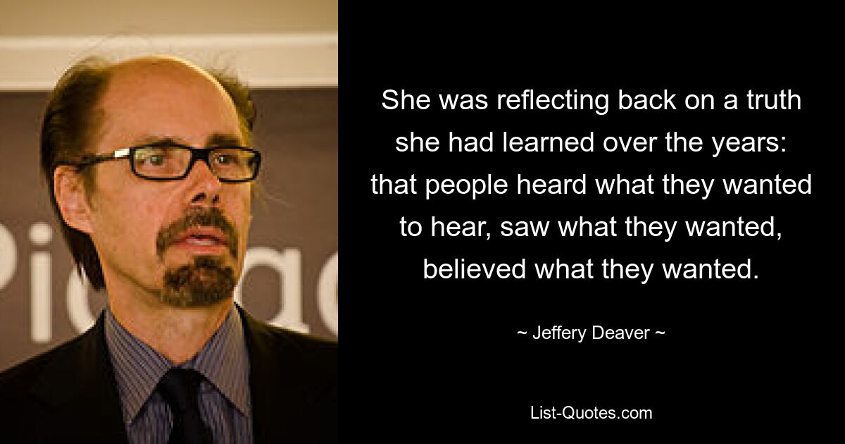 She was reflecting back on a truth she had learned over the years: that people heard what they wanted to hear, saw what they wanted, believed what they wanted. — © Jeffery Deaver