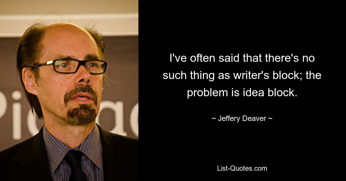 I've often said that there's no such thing as writer's block; the problem is idea block. — © Jeffery Deaver