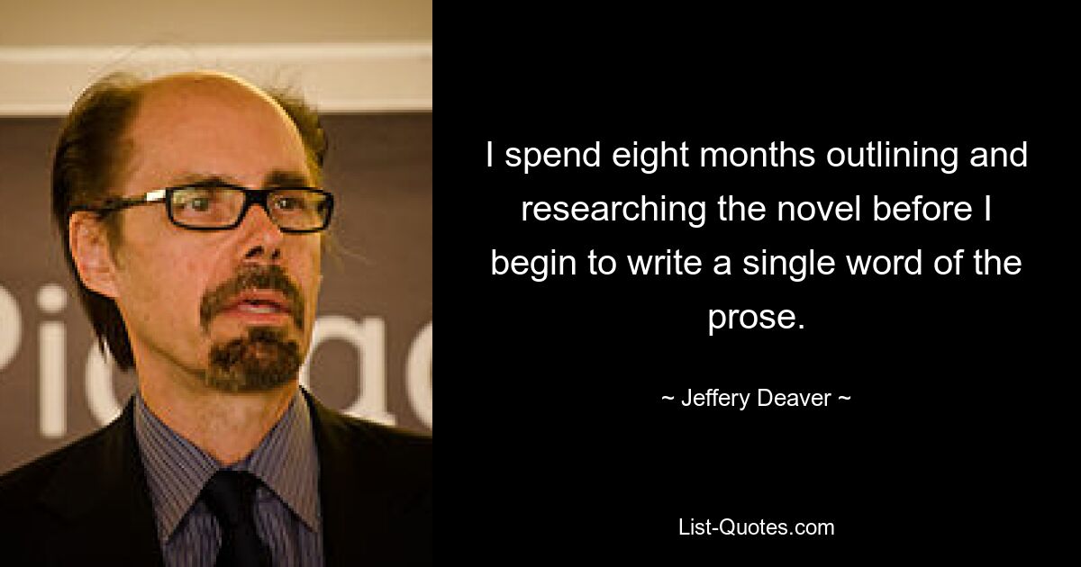 I spend eight months outlining and researching the novel before I begin to write a single word of the prose. — © Jeffery Deaver