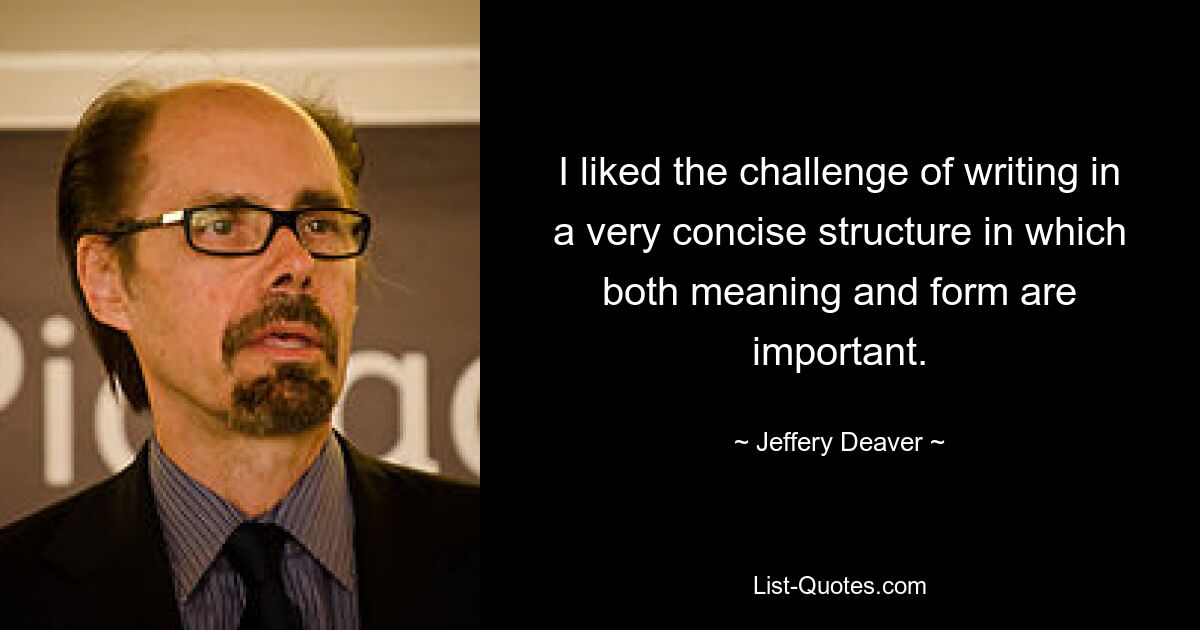 I liked the challenge of writing in a very concise structure in which both meaning and form are important. — © Jeffery Deaver