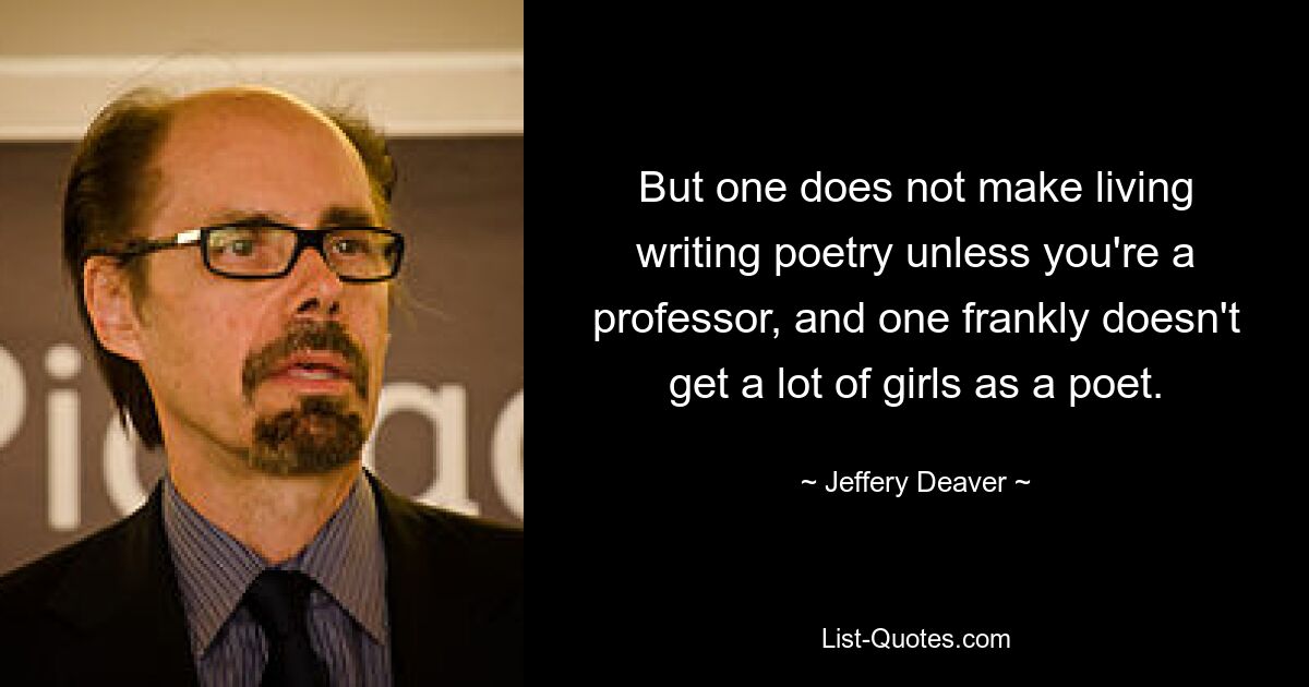 But one does not make living writing poetry unless you're a professor, and one frankly doesn't get a lot of girls as a poet. — © Jeffery Deaver