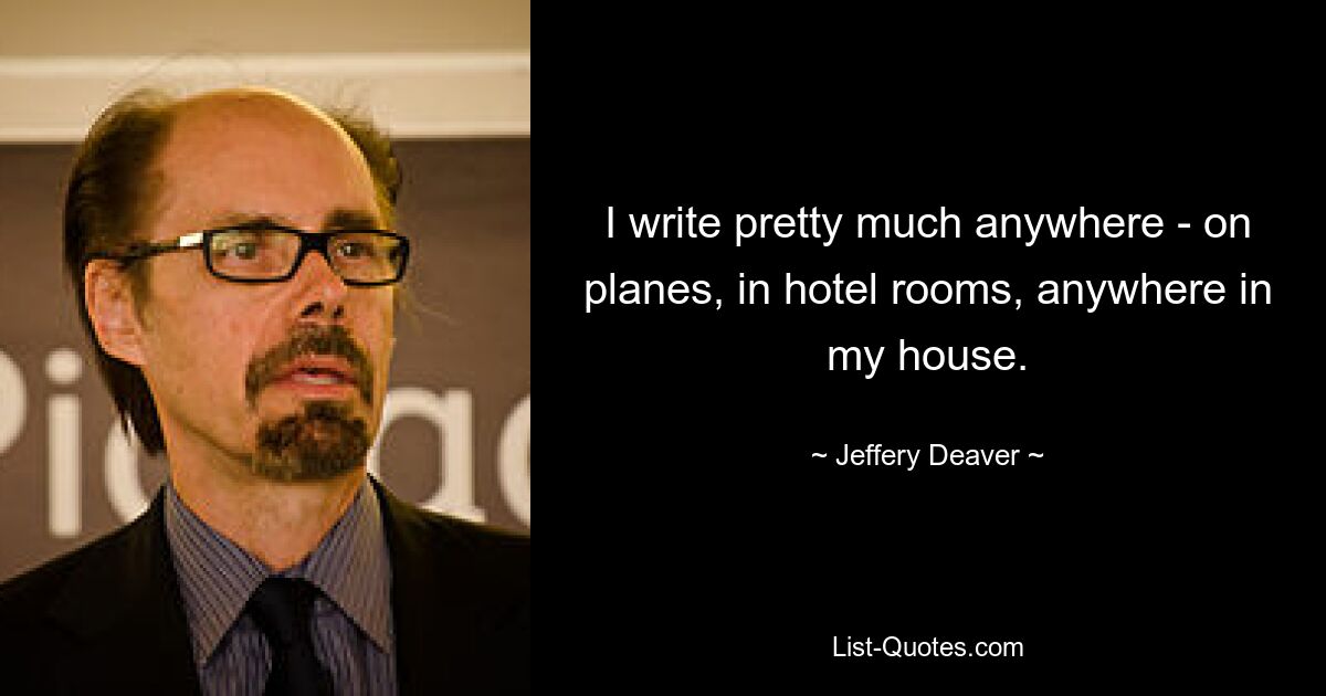 I write pretty much anywhere - on planes, in hotel rooms, anywhere in my house. — © Jeffery Deaver