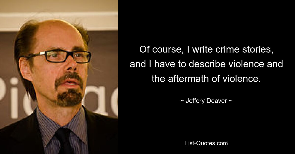 Of course, I write crime stories, and I have to describe violence and the aftermath of violence. — © Jeffery Deaver