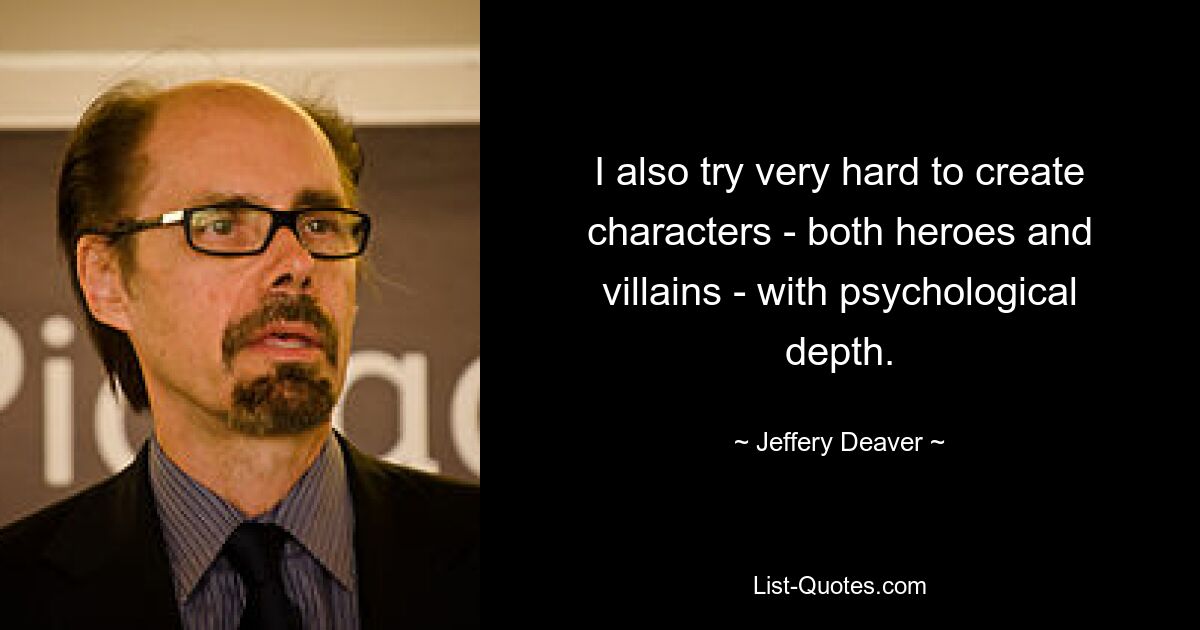 I also try very hard to create characters - both heroes and villains - with psychological depth. — © Jeffery Deaver