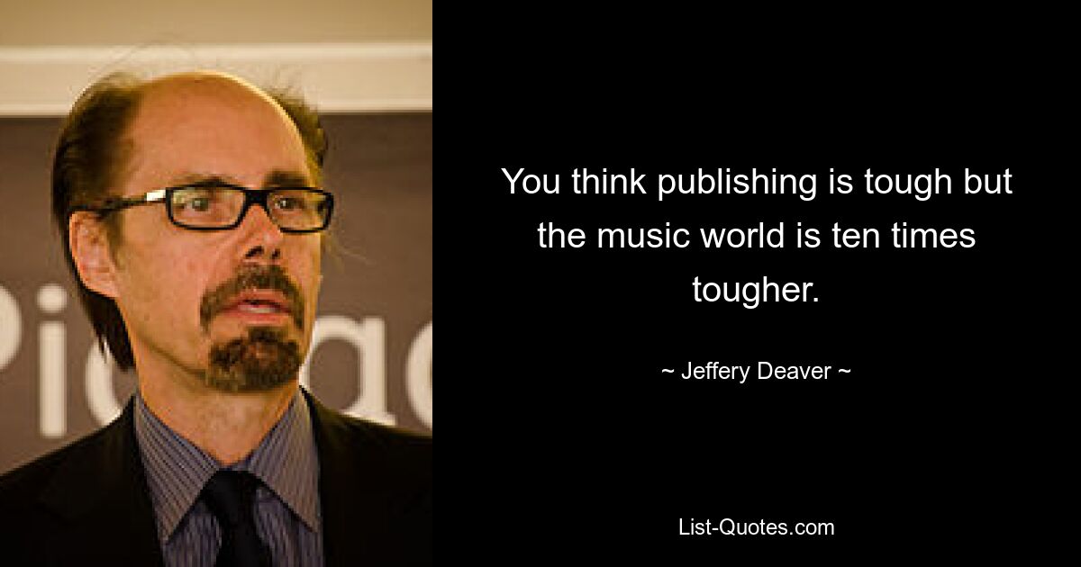 You think publishing is tough but the music world is ten times tougher. — © Jeffery Deaver