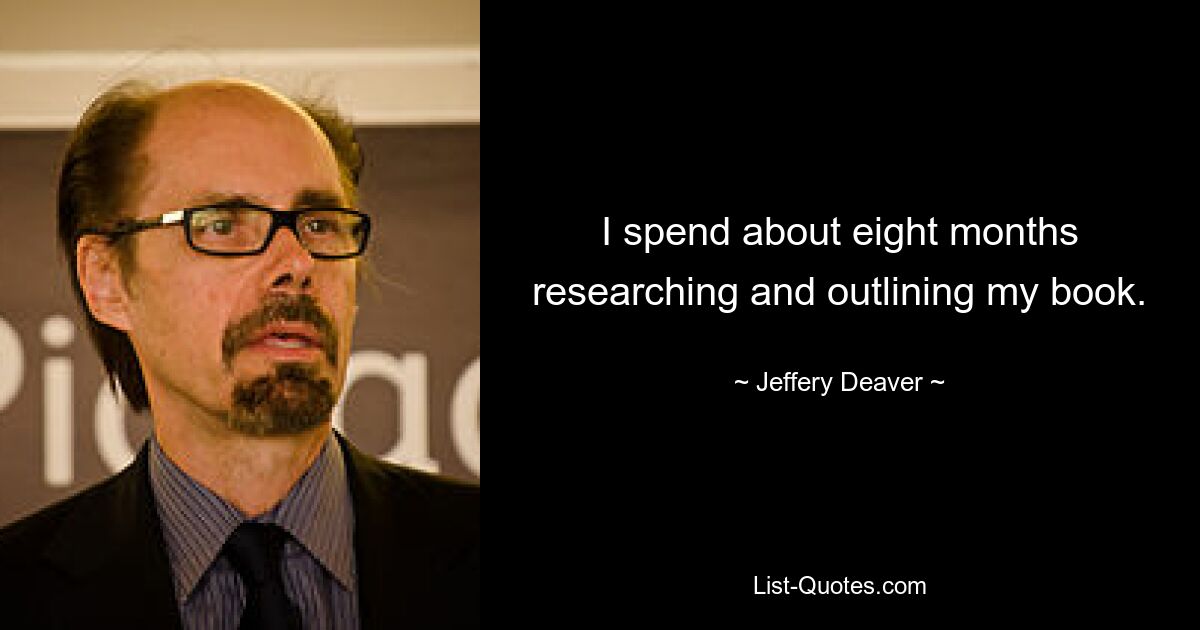 I spend about eight months researching and outlining my book. — © Jeffery Deaver