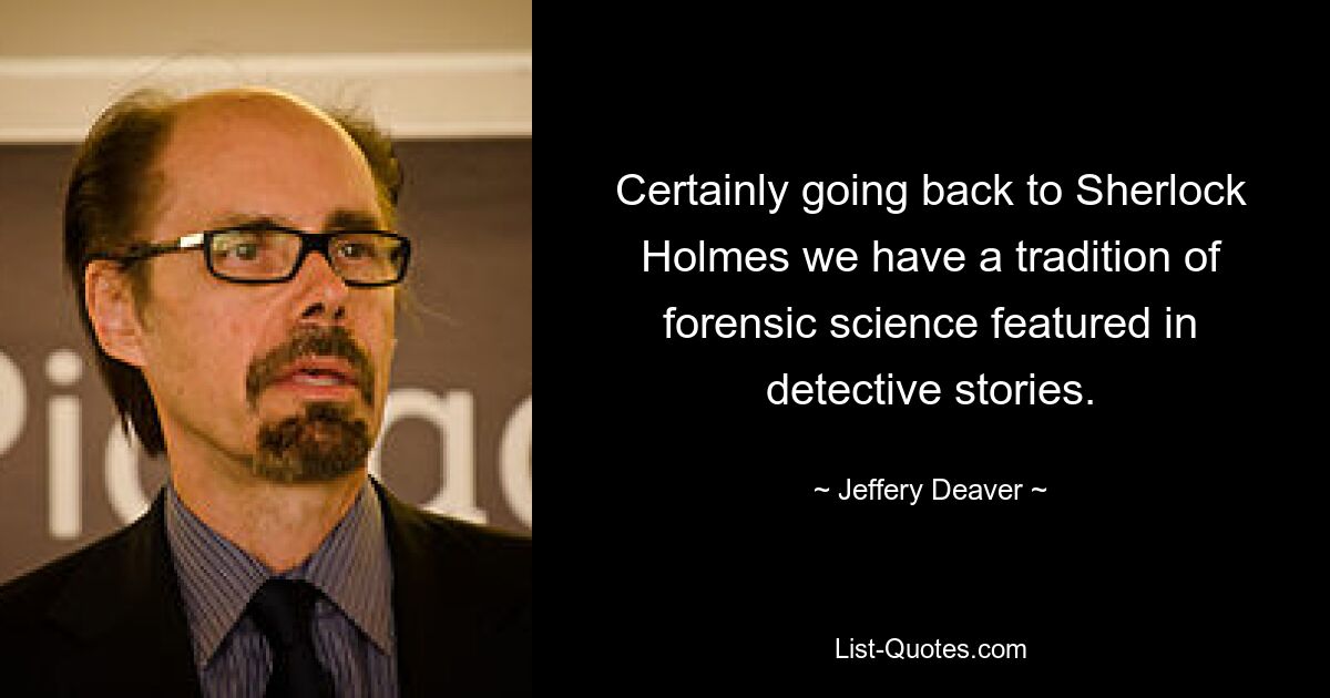 Certainly going back to Sherlock Holmes we have a tradition of forensic science featured in detective stories. — © Jeffery Deaver