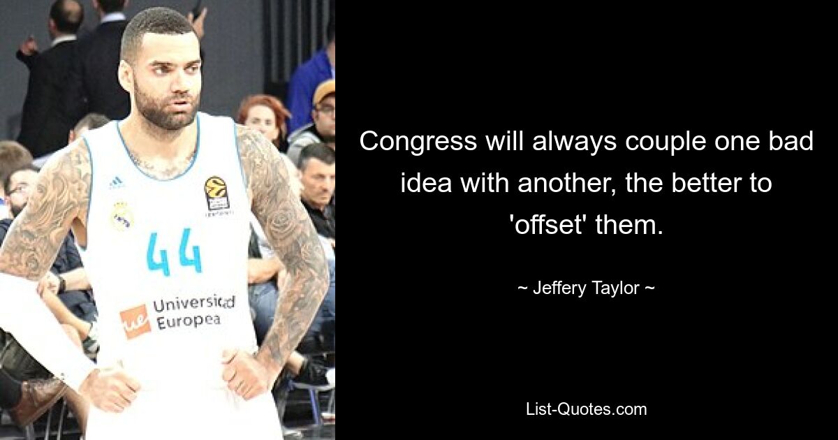 Congress will always couple one bad idea with another, the better to 'offset' them. — © Jeffery Taylor