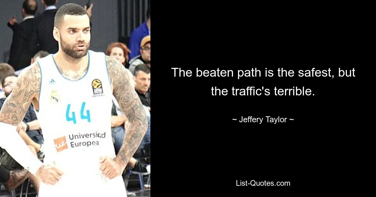 The beaten path is the safest, but the traffic's terrible. — © Jeffery Taylor