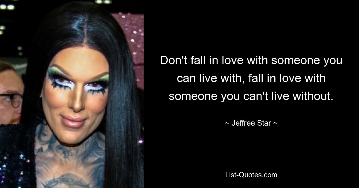 Don't fall in love with someone you can live with, fall in love with someone you can't live without. — © Jeffree Star