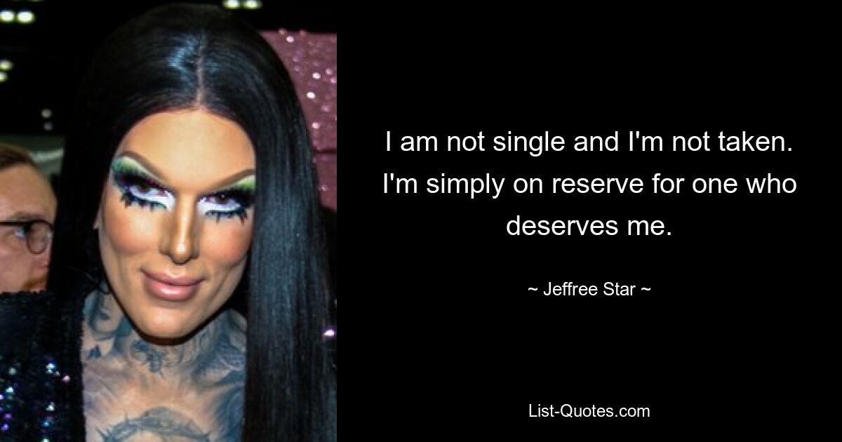 I am not single and I'm not taken. I'm simply on reserve for one who deserves me. — © Jeffree Star