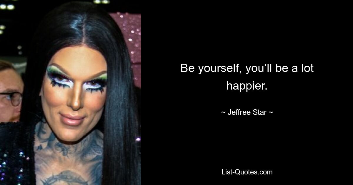 Be yourself, you’ll be a lot happier. — © Jeffree Star