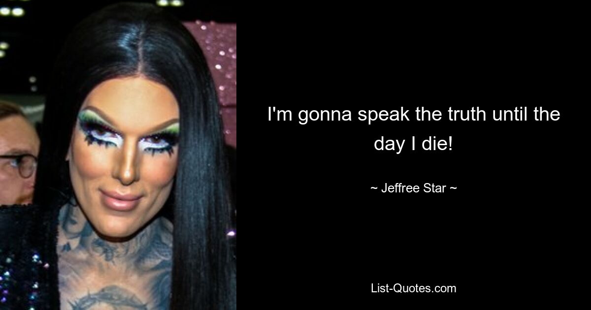 I'm gonna speak the truth until the day I die! — © Jeffree Star