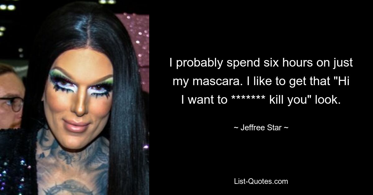 I probably spend six hours on just my mascara. I like to get that "Hi I want to ******* kill you" look. — © Jeffree Star