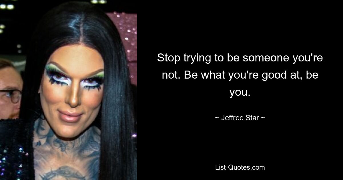 Stop trying to be someone you're not. Be what you're good at, be you. — © Jeffree Star