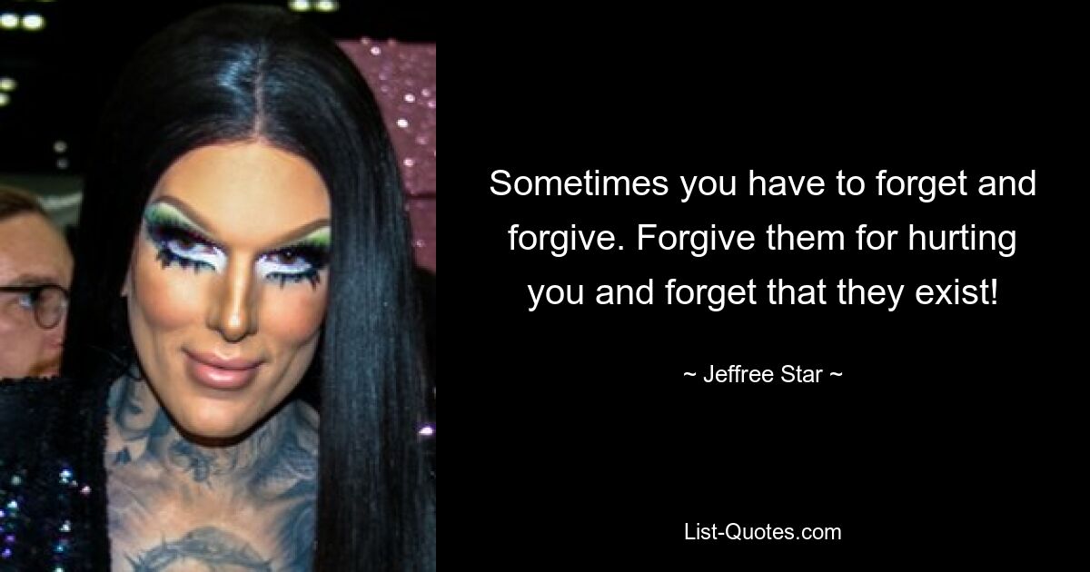 Sometimes you have to forget and forgive. Forgive them for hurting you and forget that they exist! — © Jeffree Star