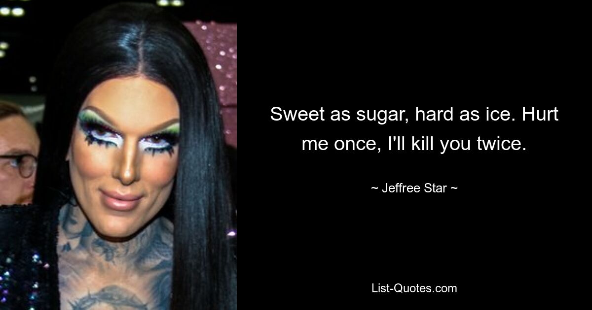 Sweet as sugar, hard as ice. Hurt me once, I'll kill you twice. — © Jeffree Star