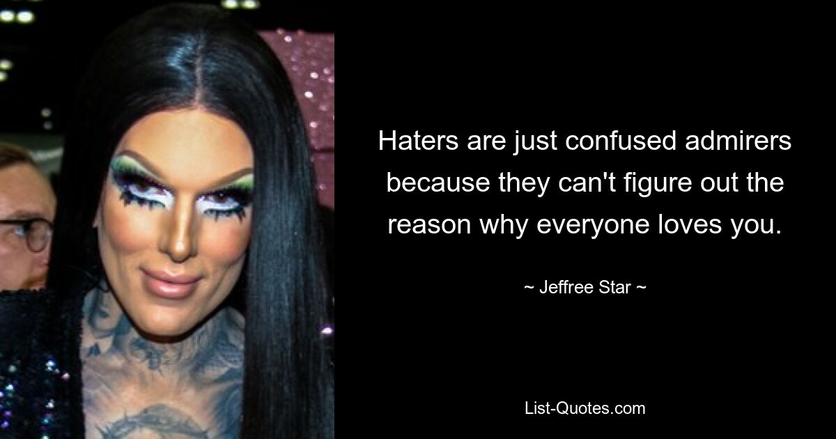 Haters are just confused admirers because they can't figure out the reason why everyone loves you. — © Jeffree Star