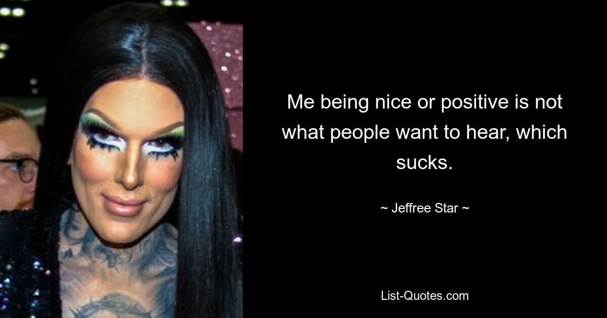 Me being nice or positive is not what people want to hear, which sucks. — © Jeffree Star