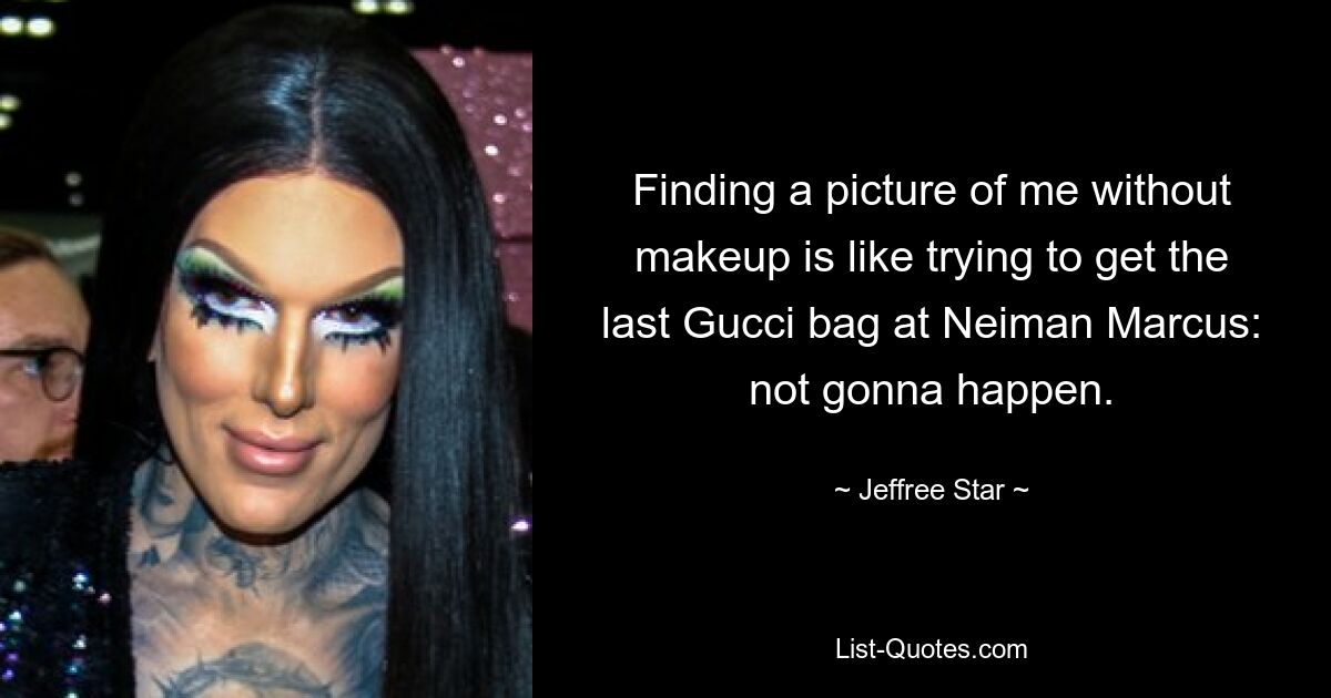 Finding a picture of me without makeup is like trying to get the last Gucci bag at Neiman Marcus: not gonna happen. — © Jeffree Star