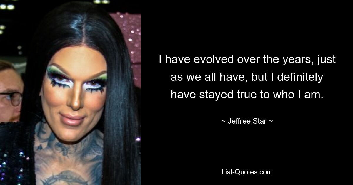 I have evolved over the years, just as we all have, but I definitely have stayed true to who I am. — © Jeffree Star