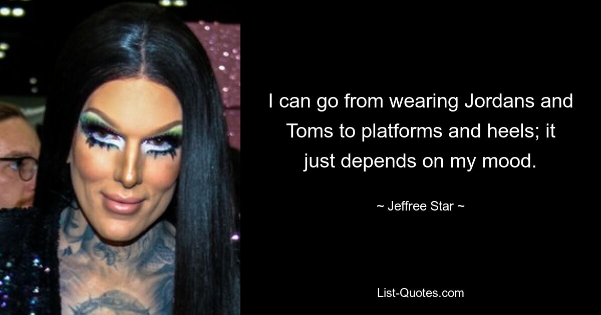 I can go from wearing Jordans and Toms to platforms and heels; it just depends on my mood. — © Jeffree Star