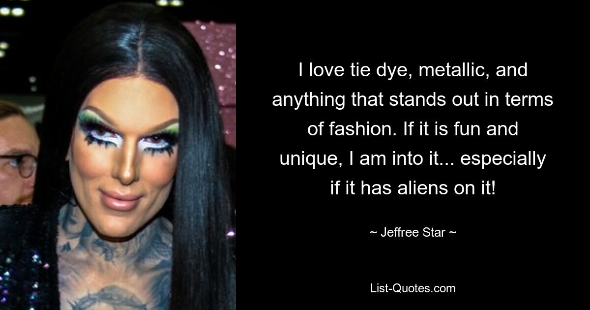 I love tie dye, metallic, and anything that stands out in terms of fashion. If it is fun and unique, I am into it... especially if it has aliens on it! — © Jeffree Star