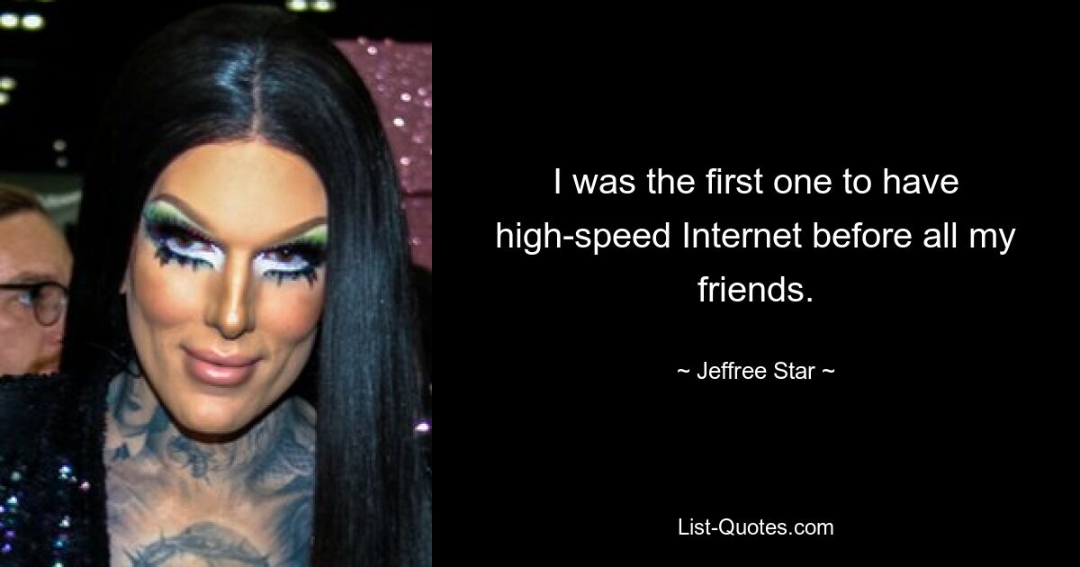 I was the first one to have high-speed Internet before all my friends. — © Jeffree Star