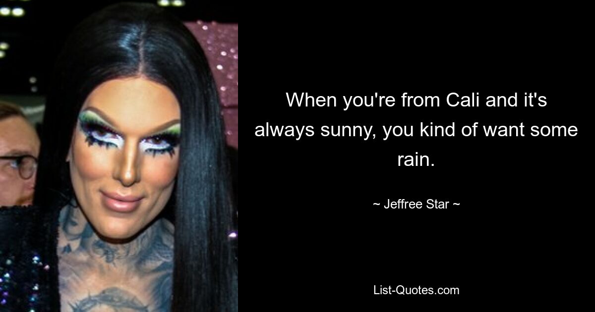 When you're from Cali and it's always sunny, you kind of want some rain. — © Jeffree Star