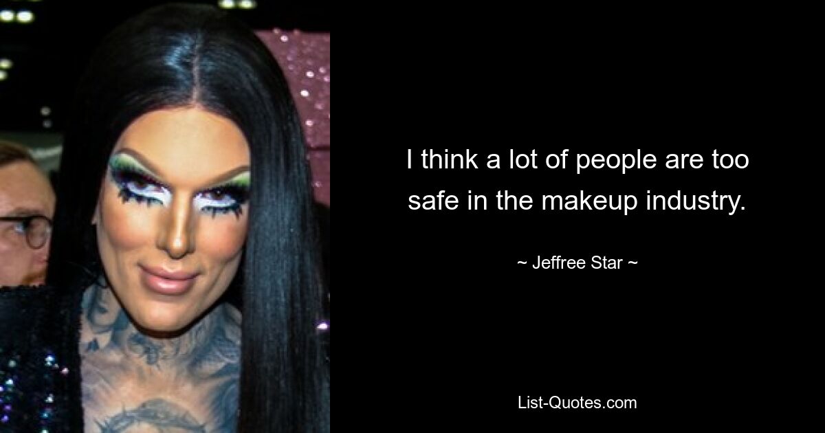 I think a lot of people are too safe in the makeup industry. — © Jeffree Star