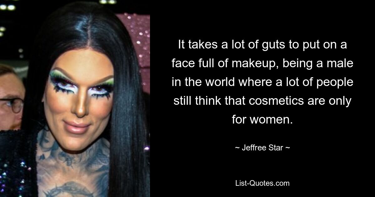 It takes a lot of guts to put on a face full of makeup, being a male in the world where a lot of people still think that cosmetics are only for women. — © Jeffree Star