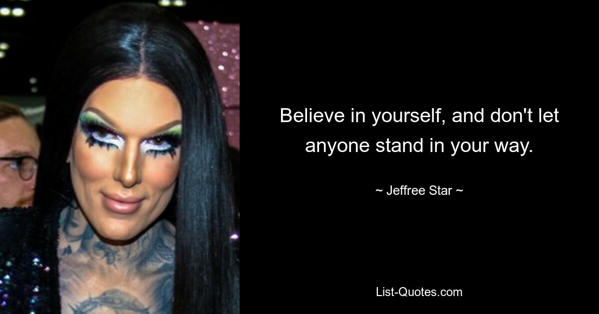 Believe in yourself, and don't let anyone stand in your way. — © Jeffree Star