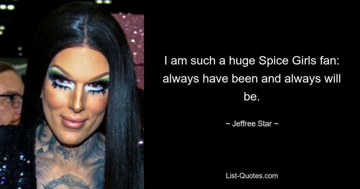 I am such a huge Spice Girls fan: always have been and always will be. — © Jeffree Star