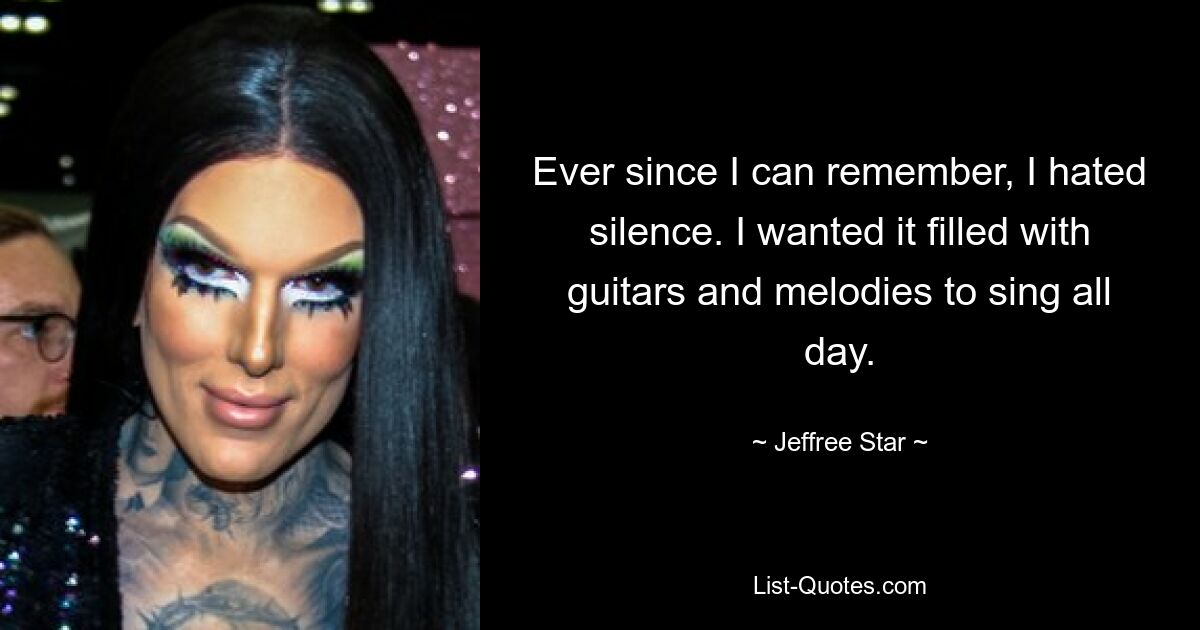 Ever since I can remember, I hated silence. I wanted it filled with guitars and melodies to sing all day. — © Jeffree Star