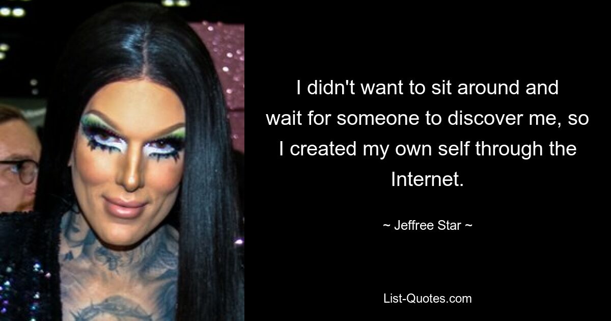 I didn't want to sit around and wait for someone to discover me, so I created my own self through the Internet. — © Jeffree Star