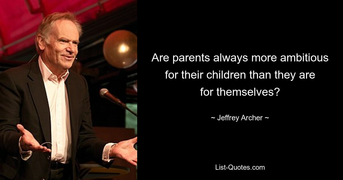 Are parents always more ambitious for their children than they are for themselves? — © Jeffrey Archer