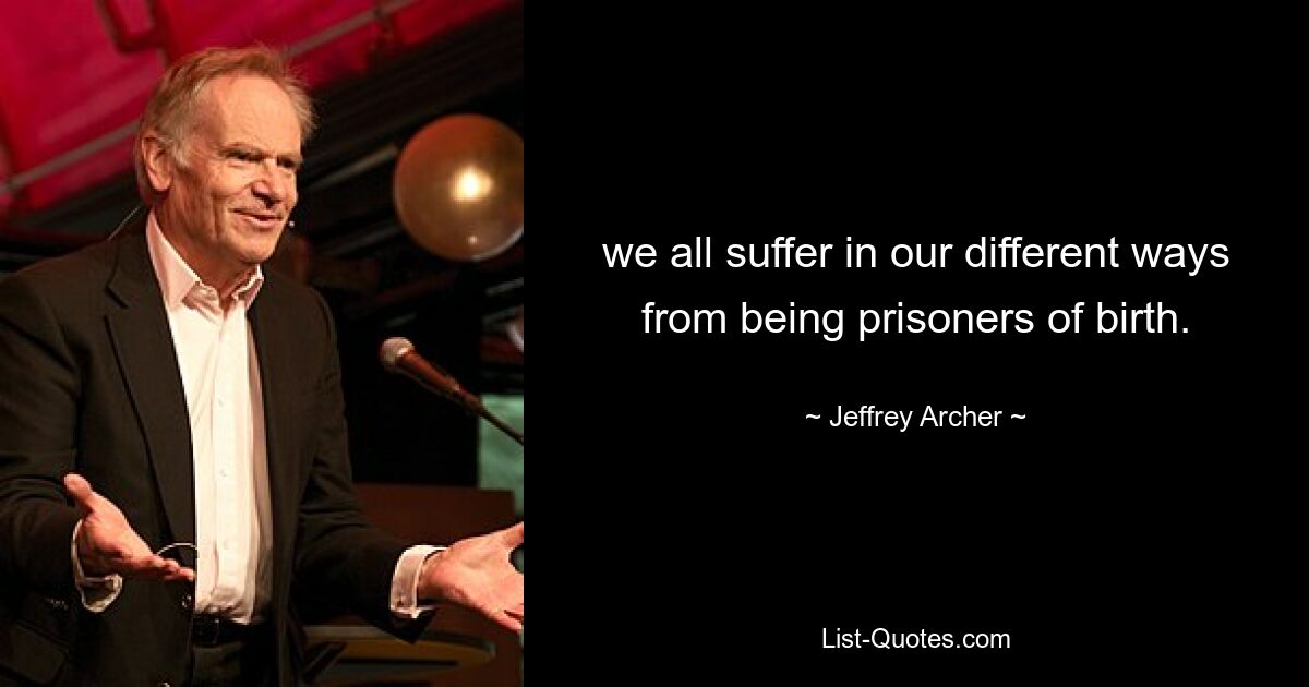 we all suffer in our different ways from being prisoners of birth. — © Jeffrey Archer