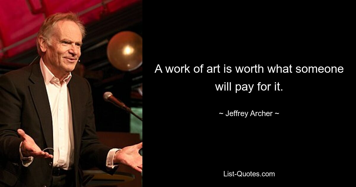 A work of art is worth what someone will pay for it. — © Jeffrey Archer