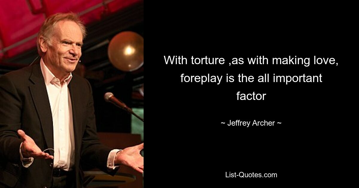 With torture ,as with making love, foreplay is the all important factor — © Jeffrey Archer