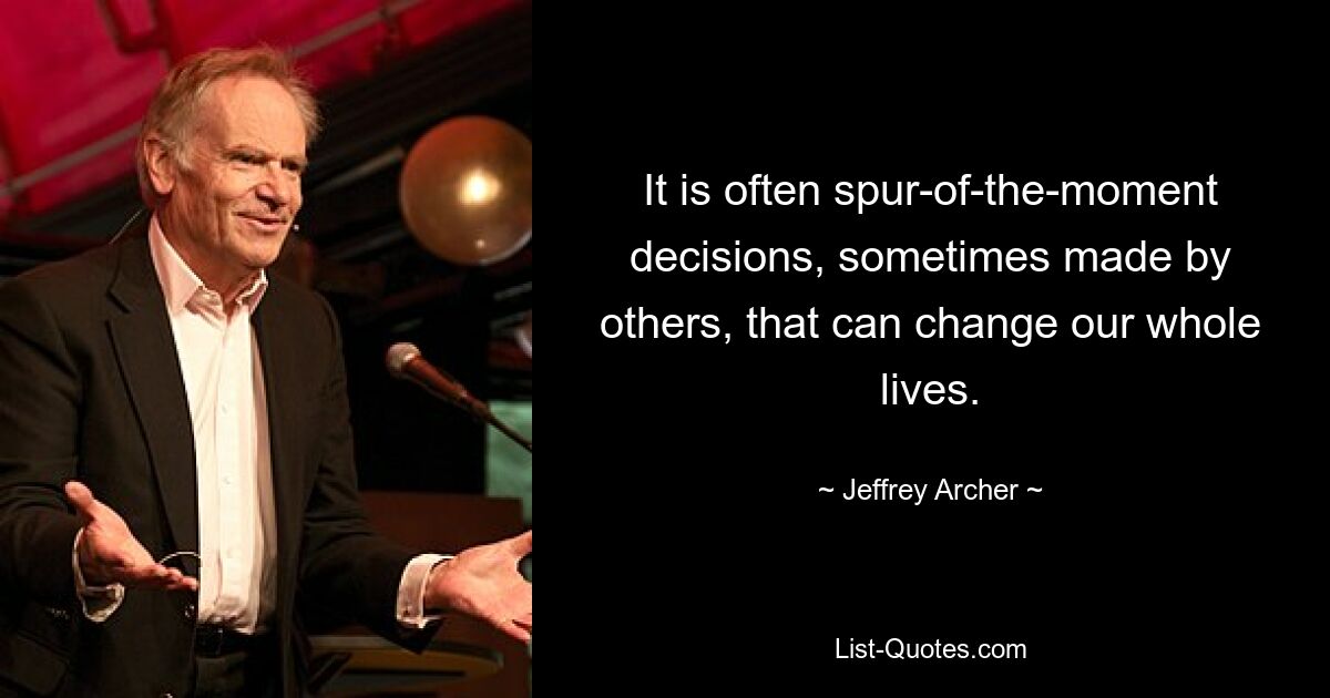 It is often spur-of-the-moment decisions, sometimes made by others, that can change our whole lives. — © Jeffrey Archer